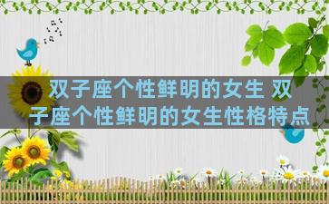 双子座个性鲜明的女生 双子座个性鲜明的女生性格特点